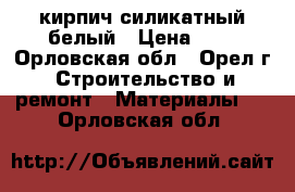 кирпич силикатный белый › Цена ­ 6 - Орловская обл., Орел г. Строительство и ремонт » Материалы   . Орловская обл.